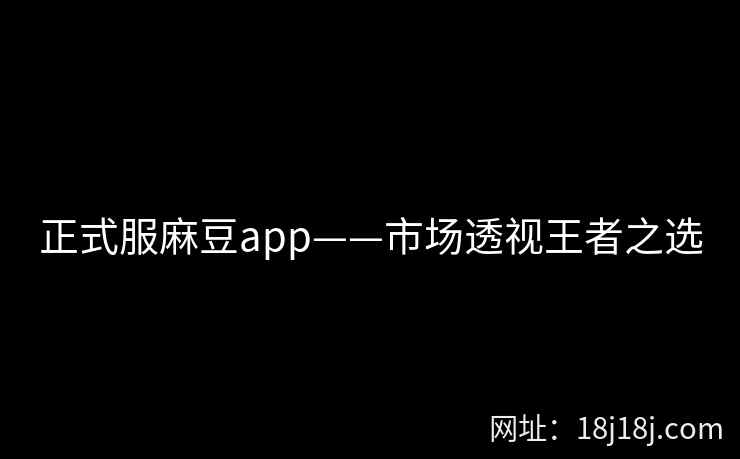正式服麻豆app——市场透视王者之选
