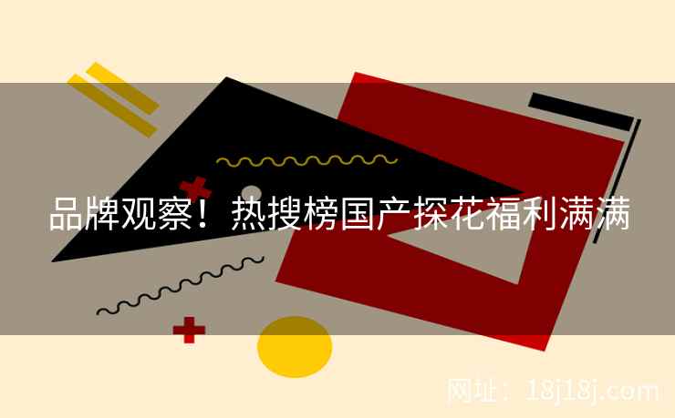 品牌观察！热搜榜国产探花福利满满