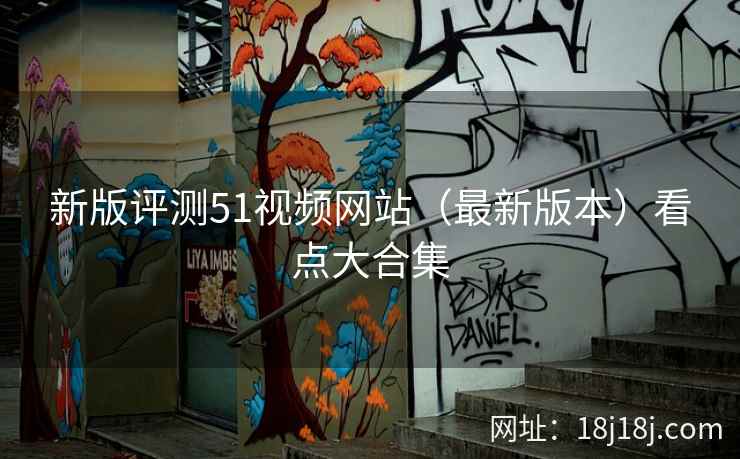 新版评测51视频网站(最新版本)看点大合集 新版评测51视频网站(最新版本)看点大合集