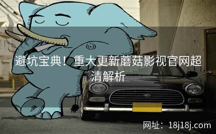 避坑宝典！重大更新蘑菇影视官网超清解析