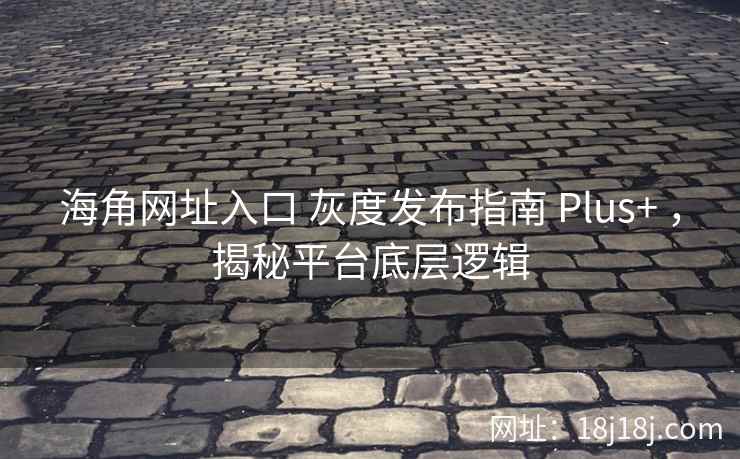 海角网址入口 灰度发布指南 Plus+ ,揭秘平台底层逻辑 海角网址入口 灰度发布指南 Plus+ ,揭秘平台底层逻辑