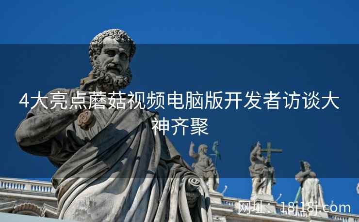 4大亮点蘑菇视频电脑版开发者访谈大神齐聚