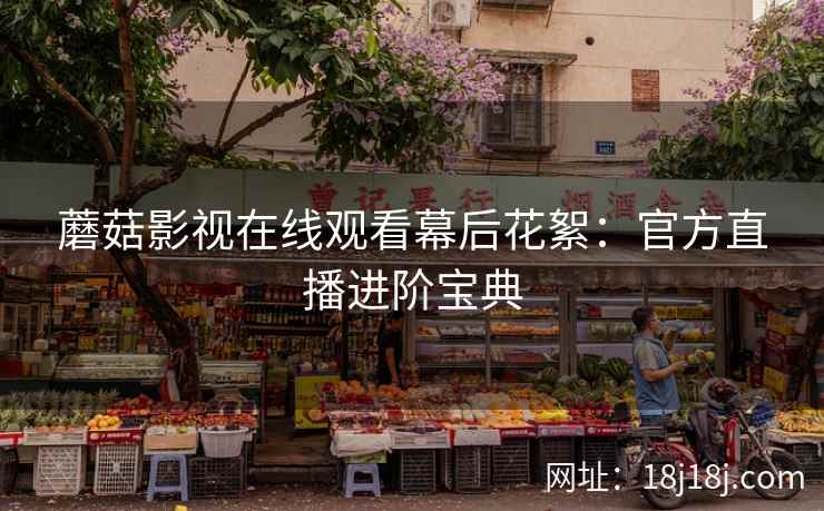 蘑菇影视在线观看幕后花絮：官方直播进阶宝典