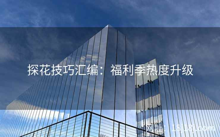 探花技巧汇编：福利季热度升级