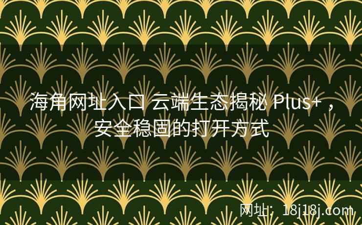 海角网址入口 云端生态揭秘 Plus+ ,安全稳固的打开方式 海角网址入口 云端生态揭秘 Plus+ ,安全稳固的打开方式