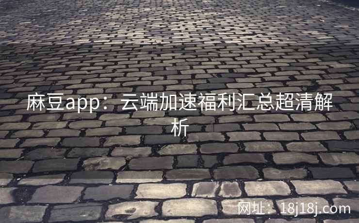 麻豆app：云端加速福利汇总超清解析