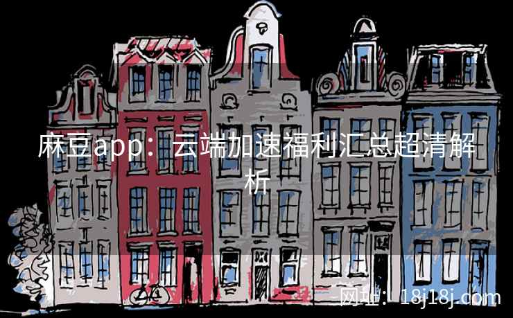 麻豆app：云端加速福利汇总超清解析