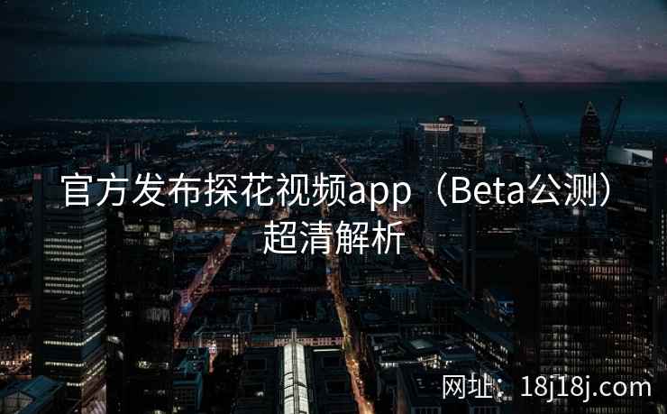 官方发布探花视频app(Beta公测)超清解析 官方发布探花视频app(Beta公测)超清解析