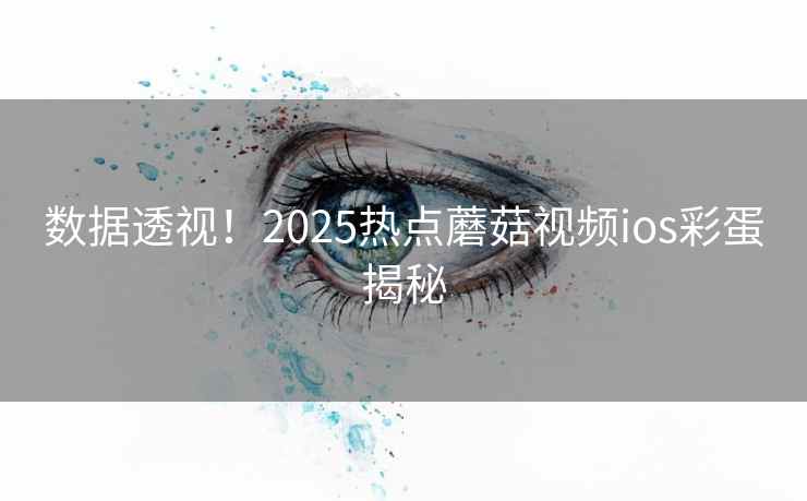 数据透视!2025热点蘑菇视频ios彩蛋揭秘 数据透视!2025热点蘑菇视频ios彩蛋揭秘