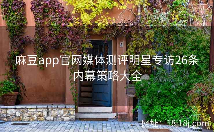麻豆app官网媒体测评明星专访26条内幕策略大全