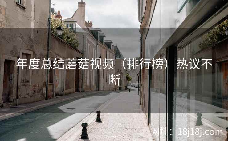 年度总结蘑菇视频（排行榜）热议不断