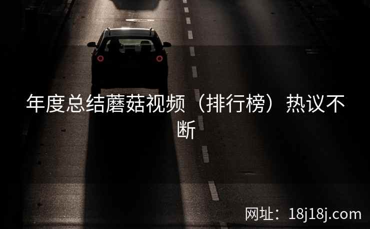 年度总结蘑菇视频（排行榜）热议不断
