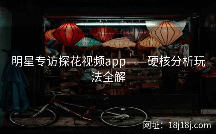 明星专访探花视频app——硬核分析玩法全解