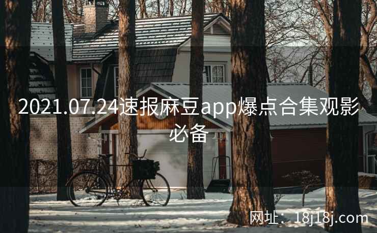 2021.07.24速报麻豆app爆点合集观影必备