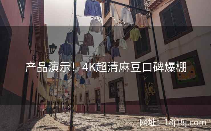 产品演示！4K超清麻豆口碑爆棚