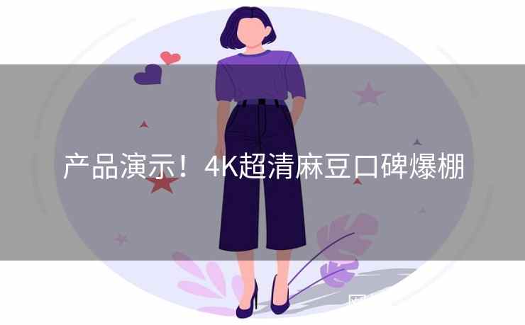 产品演示！4K超清麻豆口碑爆棚