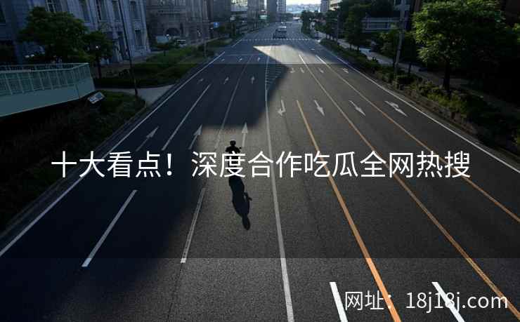 十大看点！深度合作吃瓜全网热搜