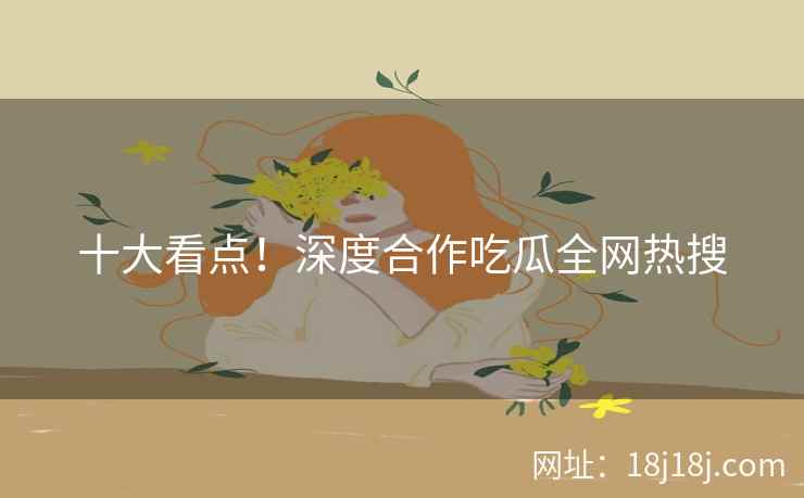 十大看点！深度合作吃瓜全网热搜