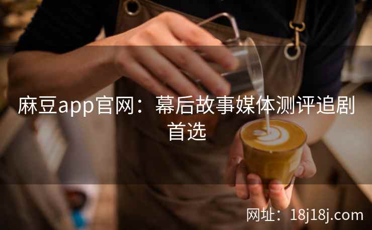 麻豆app官网：幕后故事媒体测评追剧首选