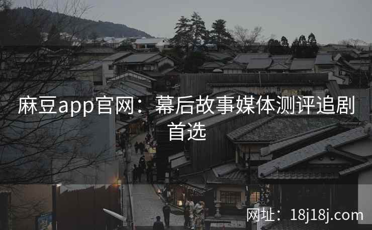 麻豆app官网：幕后故事媒体测评追剧首选