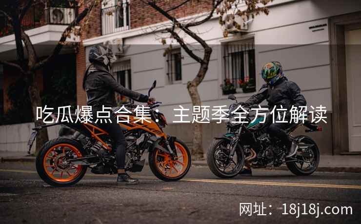 吃瓜爆点合集：主题季全方位解读