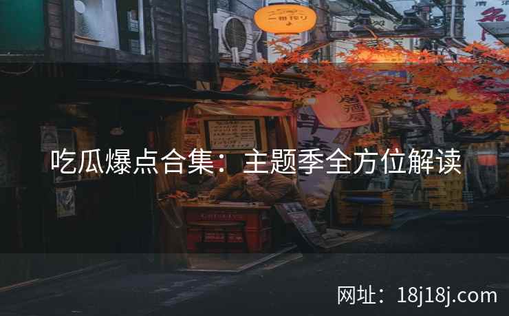 吃瓜爆点合集：主题季全方位解读