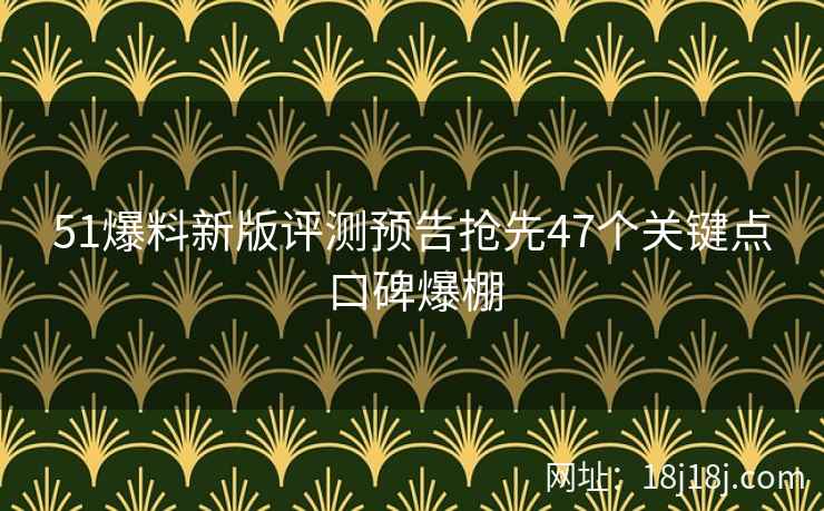51爆料新版评测预告抢先47个关键点口碑爆棚