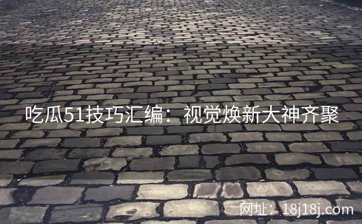 吃瓜51技巧汇编：视觉焕新大神齐聚