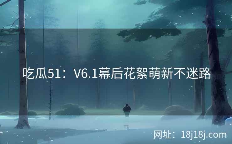吃瓜51：V6.1幕后花絮萌新不迷路