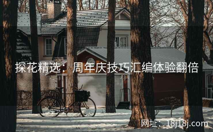 探花精选：周年庆技巧汇编体验翻倍