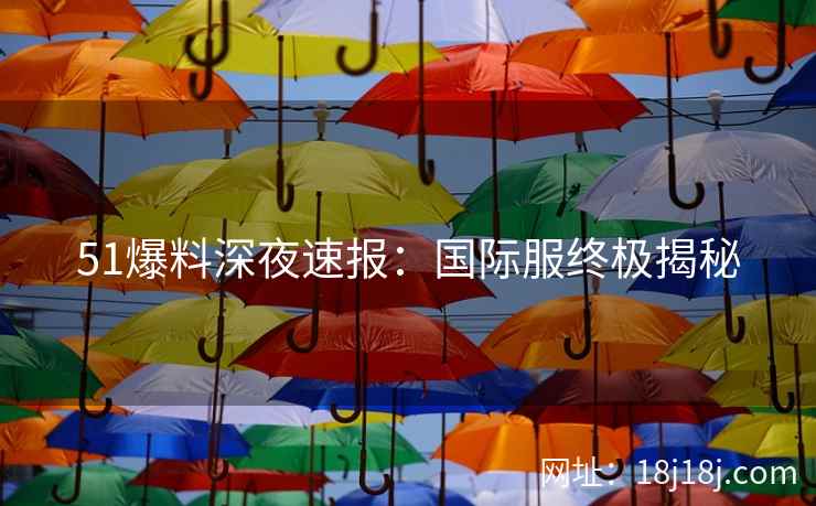 51爆料深夜速报：国际服终极揭秘