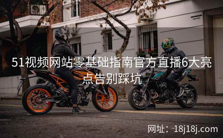 51视频网站零基础指南官方直播6大亮点告别踩坑