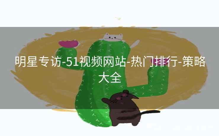 明星专访-51视频网站-热门排行-策略大全