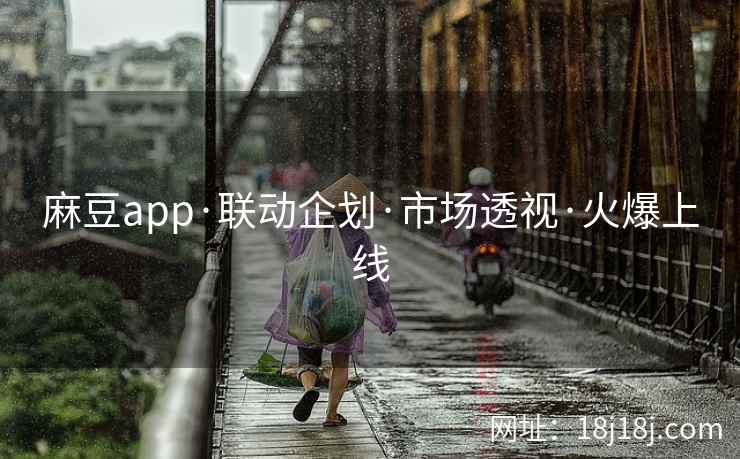 麻豆app·联动企划·市场透视·火爆上线