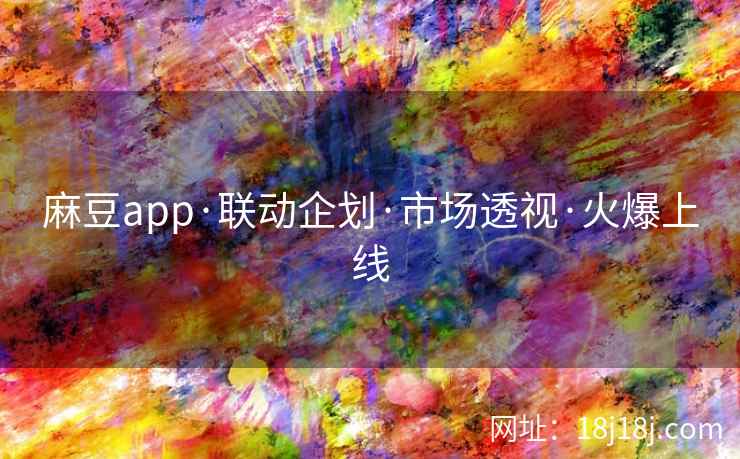 麻豆app·联动企划·市场透视·火爆上线