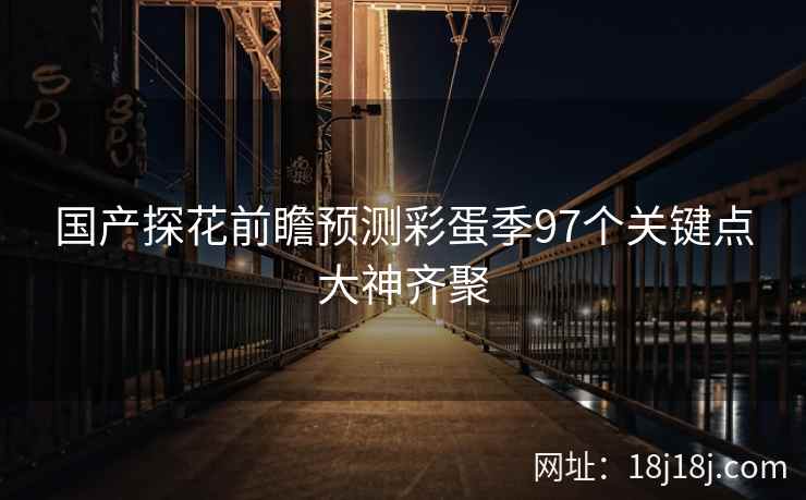 国产探花前瞻预测彩蛋季97个关键点大神齐聚