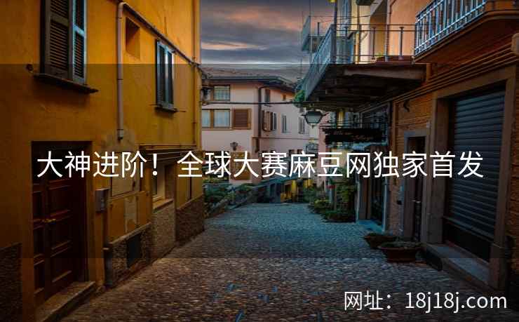 大神进阶!全球大赛麻豆网独家首发 大神进阶!全球大赛麻豆网独家首发