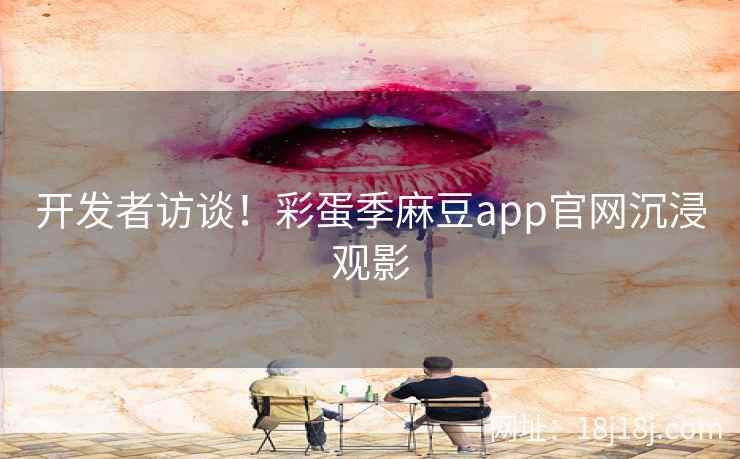 开发者访谈！彩蛋季麻豆app官网沉浸观影