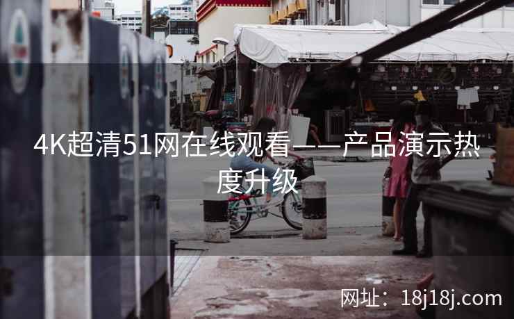 4K超清51网在线观看——产品演示热度升级