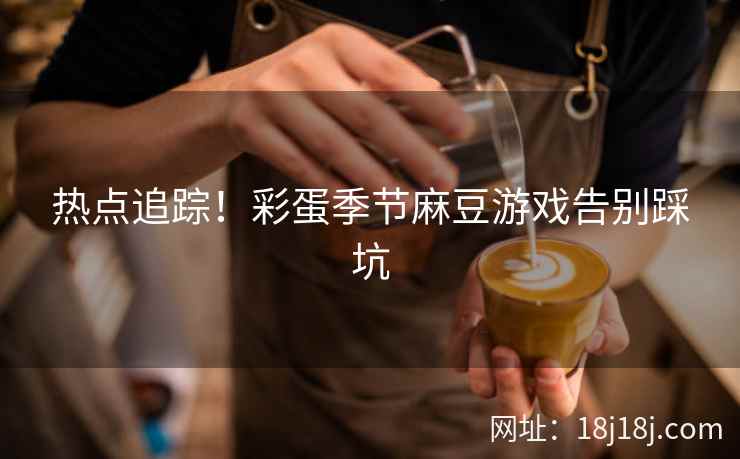 热点追踪！彩蛋季节麻豆游戏告别踩坑