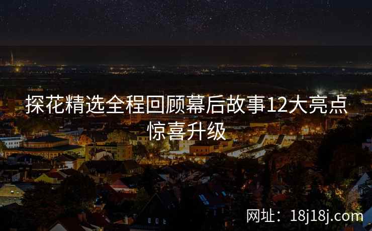探花精选全程回顾幕后故事12大亮点惊喜升级 探花精选全程回顾幕后故事12大亮点惊喜升级