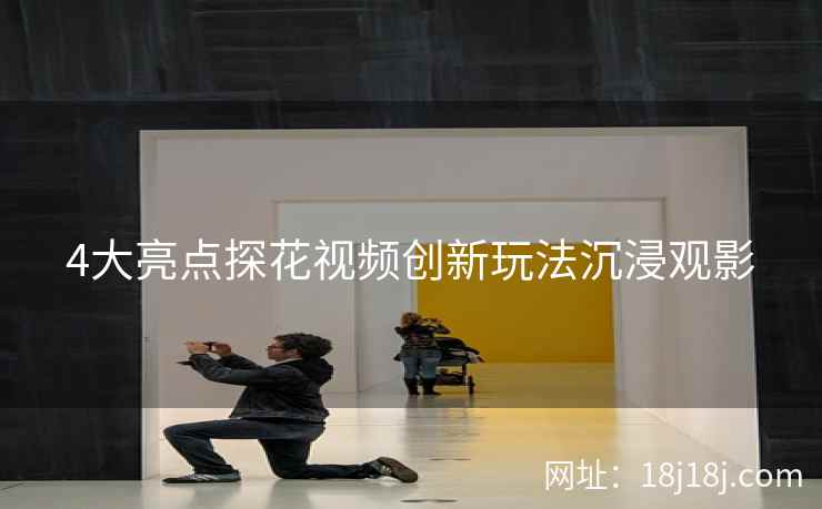4大亮点探花视频创新玩法沉浸观影 4大亮点探花视频创新玩法沉浸观影