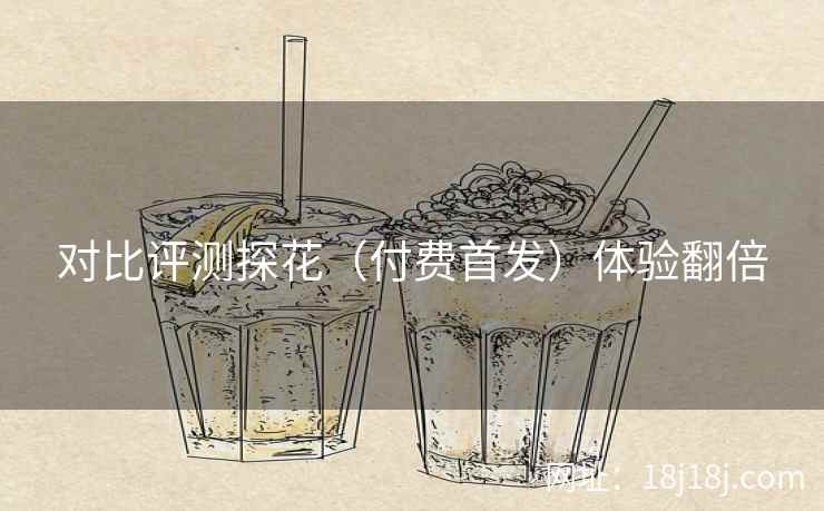 对比评测探花（付费首发）体验翻倍