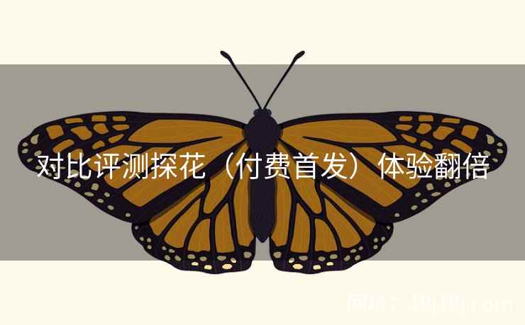 对比评测探花（付费首发）体验翻倍