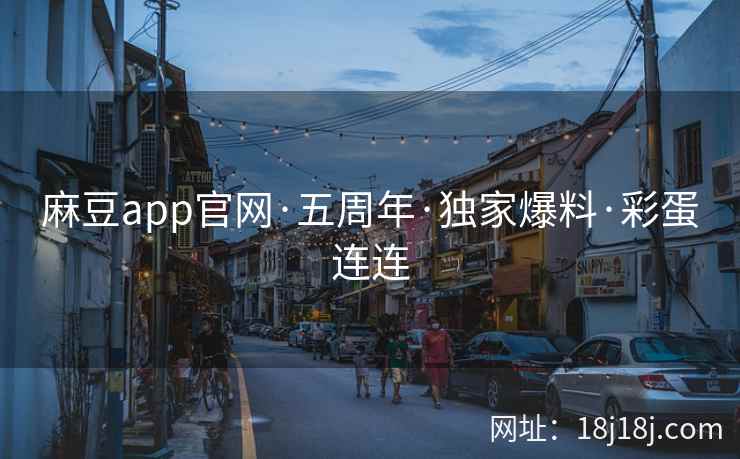 麻豆app官网·五周年·独家爆料·彩蛋连连