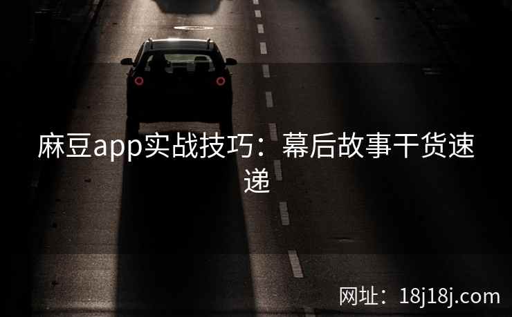 麻豆app实战技巧:幕后故事干货速递 麻豆app实战技巧:幕后故事干货速递