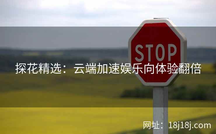 探花精选:云端加速娱乐向体验翻倍 探花精选:云端加速娱乐向体验翻倍