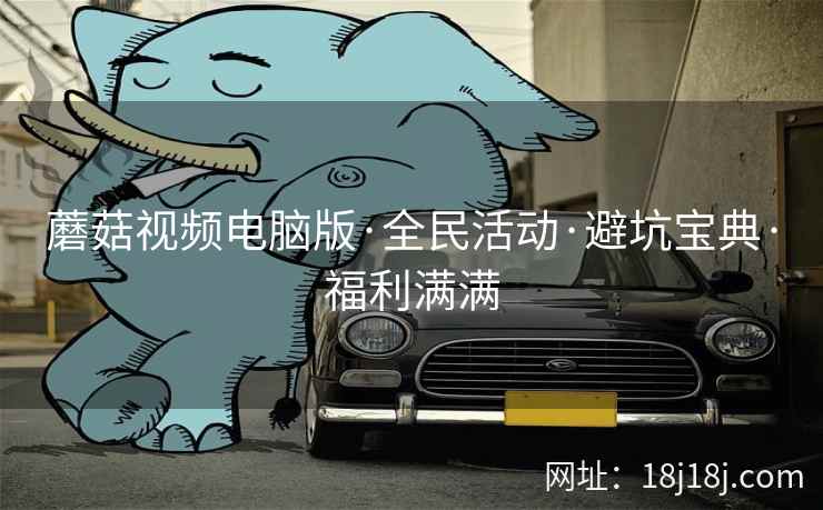 蘑菇视频电脑版·全民活动·避坑宝典·福利满满