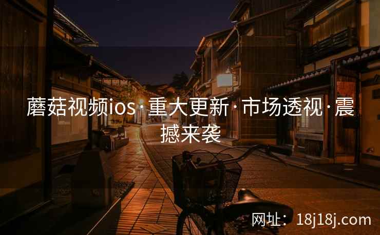 蘑菇视频ios·重大更新·市场透视·震撼来袭 蘑菇视频ios·重大更新·市场透视·震撼来袭