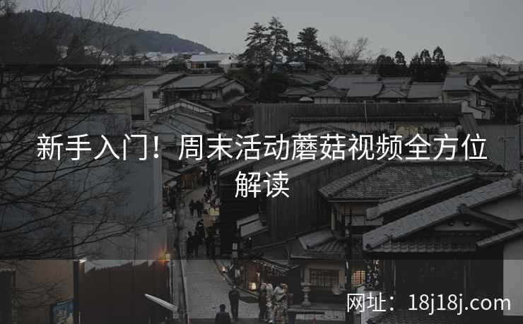新手入门!周末活动蘑菇视频全方位解读 新手入门!周末活动蘑菇视频全方位解读